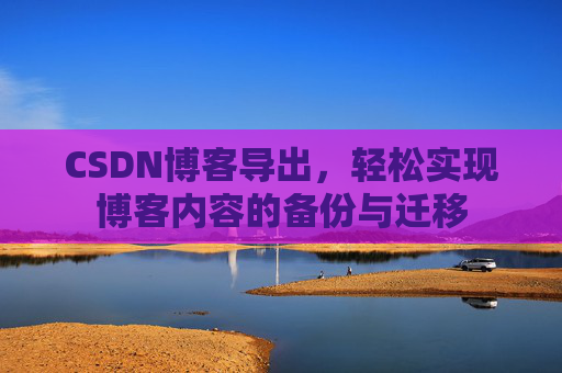 CSDN博客导出，轻松实现博客内容的备份与迁移